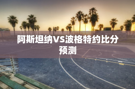 阿斯坦纳VS波格特约比分预测