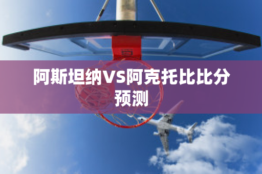 阿斯坦纳VS阿克托比比分预测