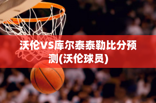 沃伦VS库尔泰泰勒比分预测(沃伦球员)