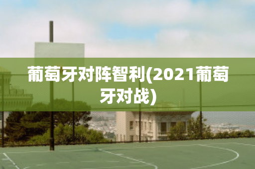 葡萄牙对阵智利(2021葡萄牙对战)