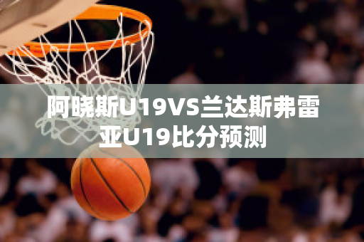 阿晓斯U19VS兰达斯弗雷亚U19比分预测