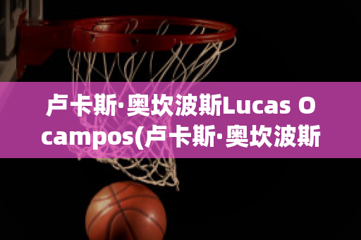 卢卡斯·奥坎波斯Lucas Ocampos(卢卡斯·奥坎波斯Lucas Ocampos)