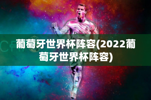 葡萄牙世界杯阵容(2022葡萄牙世界杯阵容)