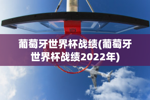 葡萄牙世界杯战绩(葡萄牙世界杯战绩2022年)