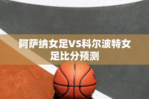 阿萨纳女足VS科尔波特女足比分预测