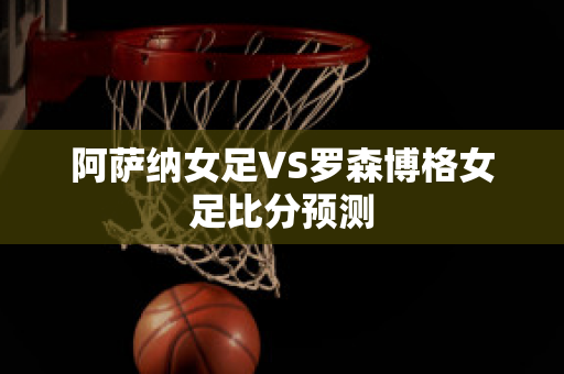 阿萨纳女足VS罗森博格女足比分预测