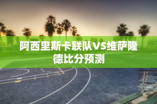 阿西里斯卡联队VS维萨隆德比分预测