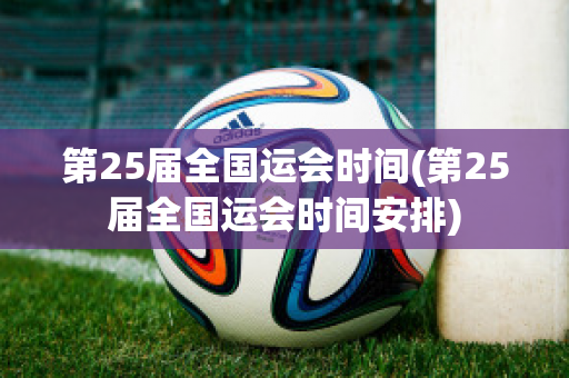 第25届全国运会时间(第25届全国运会时间安排)