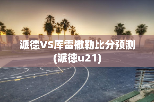 派德VS库雷撒勒比分预测(派德u21)