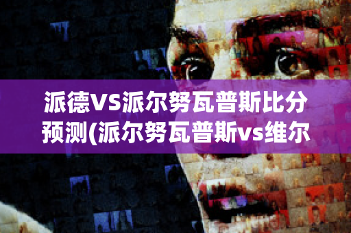 派德VS派尔努瓦普斯比分预测(派尔努瓦普斯vs维尔扬迪土勒维克)