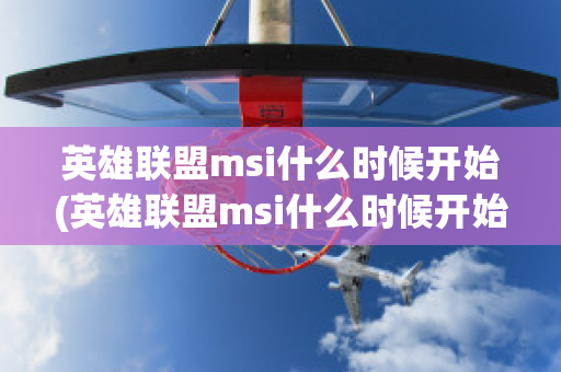 英雄联盟msi什么时候开始(英雄联盟msi什么时候开始玩)