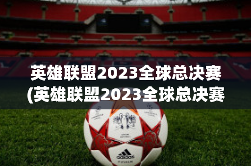 英雄联盟2023全球总决赛(英雄联盟2023全球总决赛主题曲)