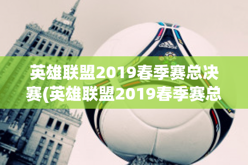 英雄联盟2019春季赛总决赛(英雄联盟2019春季赛总决赛时间)