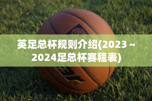 英足总杯规则介绍(2023～2024足总杯赛程表)