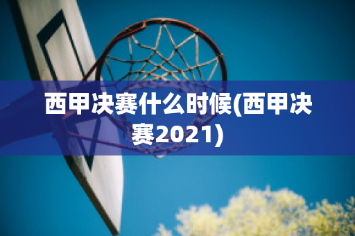 西甲决赛什么时候(西甲决赛2021)