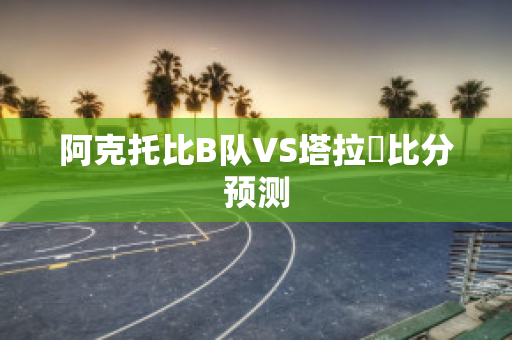 阿克托比B队VS塔拉茲比分预测