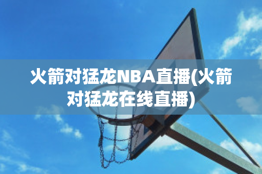 火箭对猛龙NBA直播(火箭对猛龙在线直播)