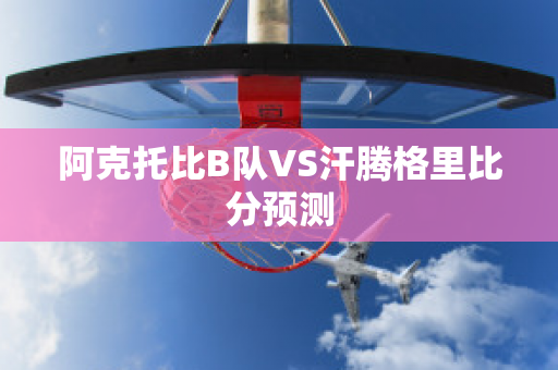 阿克托比B队VS汗腾格里比分预测