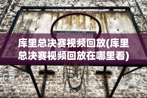 库里总决赛视频回放(库里总决赛视频回放在哪里看)