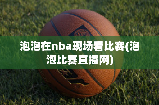 泡泡在nba现场看比赛(泡泡比赛直播网)