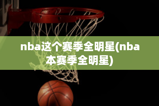 nba这个赛季全明星(nba本赛季全明星)