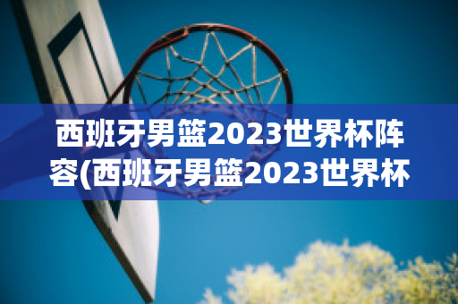 西班牙男篮2023世界杯阵容(西班牙男篮2023世界杯阵容及身高)