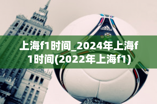 上海f1时间_2024年上海f1时间(2022年上海f1)