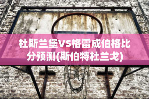 杜斯兰堡VS格雷成伯格比分预测(斯伯特杜兰戈)