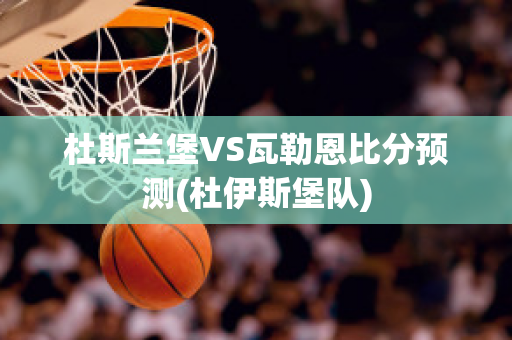 杜斯兰堡VS瓦勒恩比分预测(杜伊斯堡队)