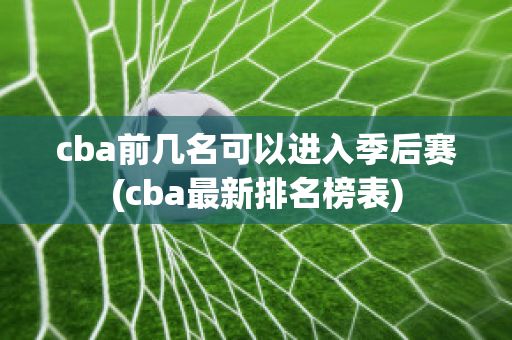 cba前几名可以进入季后赛(cba最新排名榜表)