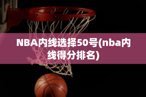 NBA内线选择50号(nba内线得分排名)