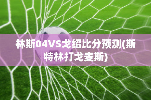 林斯04VS戈绍比分预测(斯特林打戈麦斯)