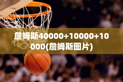 詹姆斯40000+10000+10000(詹姆斯图片)