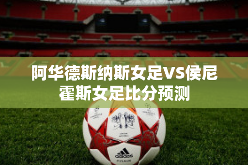 阿华德斯纳斯女足VS侯尼霍斯女足比分预测