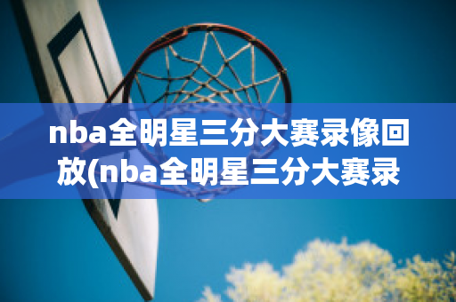 nba全明星三分大赛录像回放(nba全明星三分大赛录像回放在哪看)