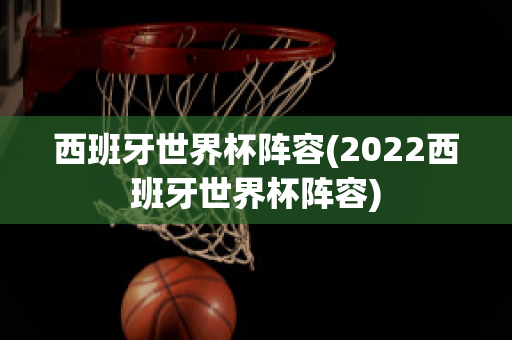 西班牙世界杯阵容(2022西班牙世界杯阵容)