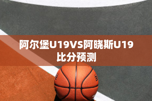 阿尔堡U19VS阿晓斯U19比分预测