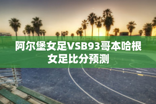 阿尔堡女足VSB93哥本哈根女足比分预测