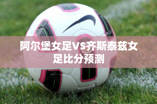 阿尔堡女足VS齐斯泰兹女足比分预测