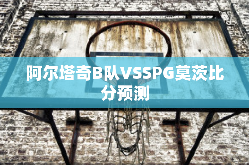 阿尔塔奇B队VSSPG莫茨比分预测