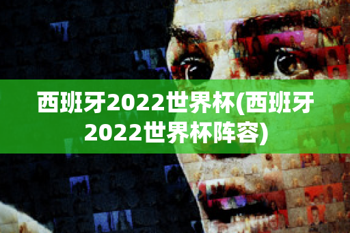 西班牙2022世界杯(西班牙2022世界杯阵容)