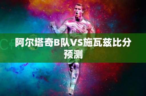 阿尔塔奇B队VS施瓦兹比分预测