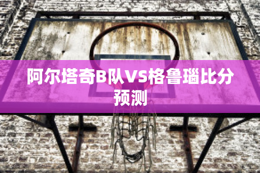 阿尔塔奇B队VS格鲁瑙比分预测