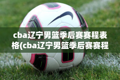 cba辽宁男篮季后赛赛程表格(cba辽宁男篮季后赛赛程表格图)