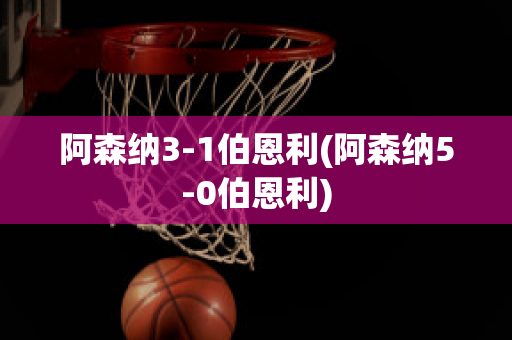 阿森纳3-1伯恩利(阿森纳5-0伯恩利)