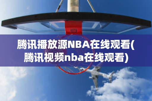 腾讯播放源NBA在线观看(腾讯视频nba在线观看)