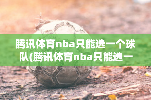 腾讯体育nba只能选一个球队(腾讯体育nba只能选一个球队嘛)