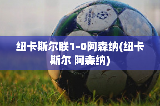 纽卡斯尔联1-0阿森纳(纽卡斯尔 阿森纳)