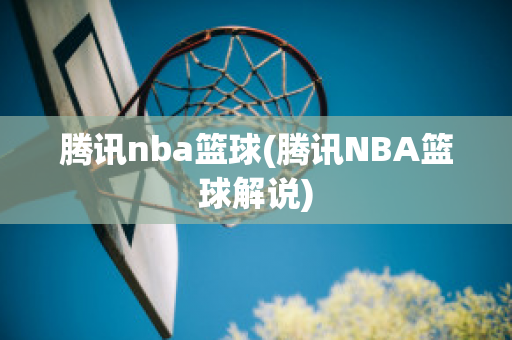 腾讯nba篮球(腾讯NBA篮球解说)