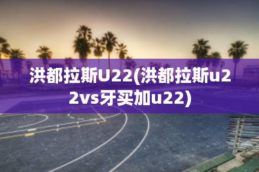 洪都拉斯U22(洪都拉斯u22vs牙买加u22)